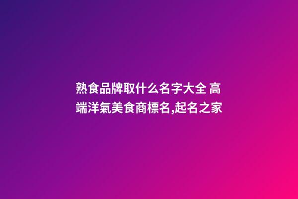 熟食品牌取什么名字大全 高端洋氣美食商標名,起名之家-第1張-商標起名-玄機派